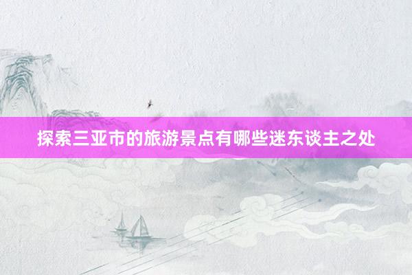 探索三亚市的旅游景点有哪些迷东谈主之处